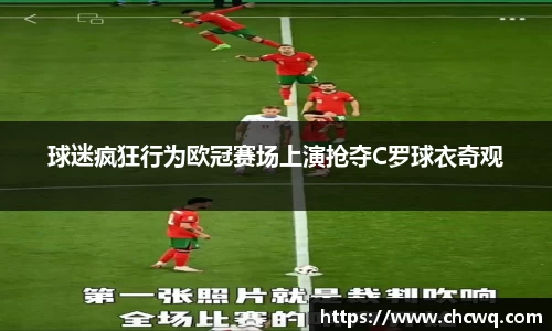 球迷疯狂行为欧冠赛场上演抢夺C罗球衣奇观