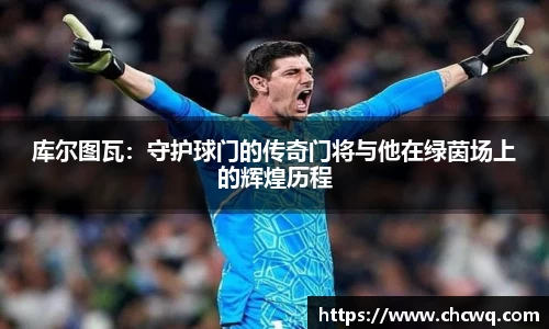 库尔图瓦：守护球门的传奇门将与他在绿茵场上的辉煌历程