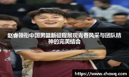 赵睿领衔中国男篮新征程展现青春风采与团队精神的完美结合